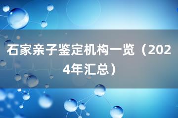 石家亲子鉴定机构一览（2024年汇总）