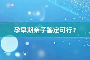 孕早期亲子鉴定可行？