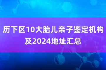 历下区10大胎儿亲子鉴定机构及2024地址汇总