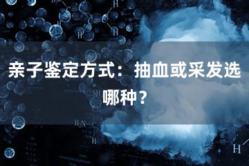 亲子鉴定方式：抽血或采发选哪种？