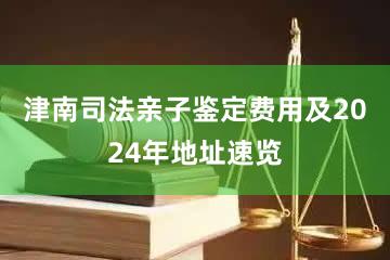 津南司法亲子鉴定费用及2024年地址速览