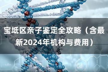 宝坻区亲子鉴定全攻略（含最新2024年机构与费用）