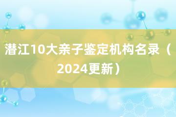 潜江10大亲子鉴定机构名录（2024更新）