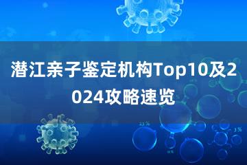 潜江亲子鉴定机构Top10及2024攻略速览