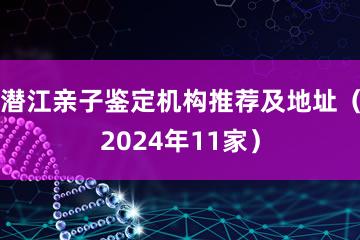 潜江亲子鉴定机构推荐及地址（2024年11家）