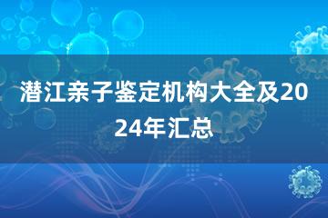 潜江亲子鉴定机构大全及2024年汇总