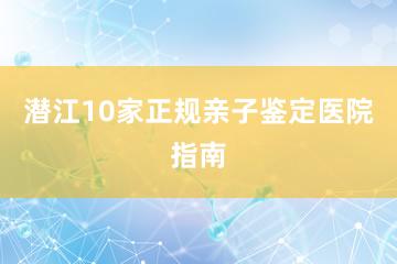 潜江10家正规亲子鉴定医院指南