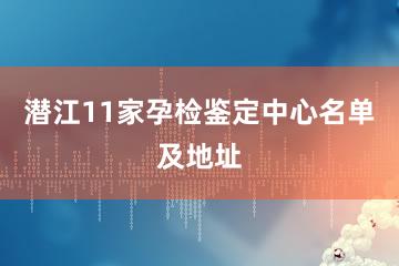 潜江11家孕检鉴定中心名单及地址