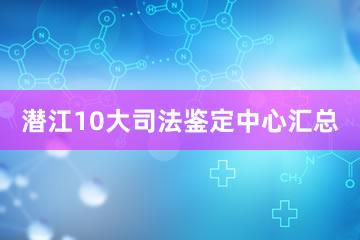 潜江10大司法鉴定中心汇总