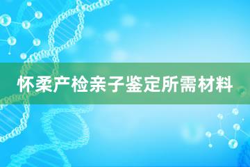 怀柔产检亲子鉴定所需材料