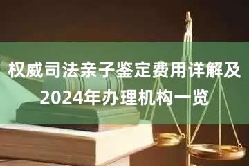 权威司法亲子鉴定费用详解及2024年办理机构一览