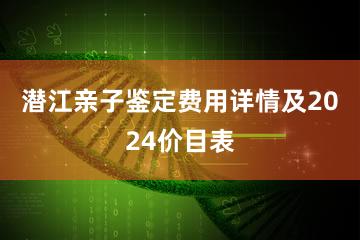 潜江亲子鉴定费用详情及2024价目表