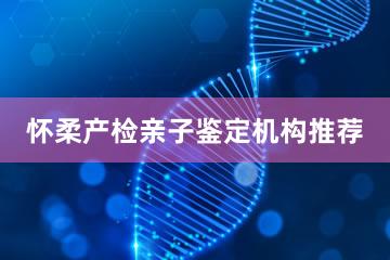 怀柔产检亲子鉴定机构推荐