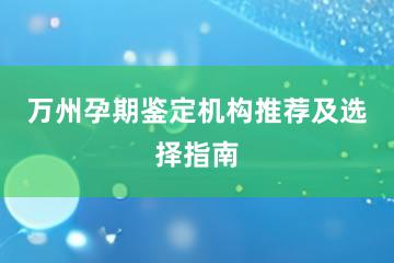 万州孕期鉴定机构推荐及选择指南