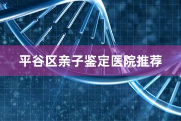 平谷区亲子鉴定医院推荐