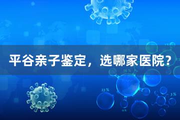 平谷亲子鉴定，选哪家医院？