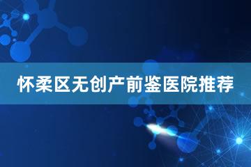 怀柔区无创产前鉴医院推荐