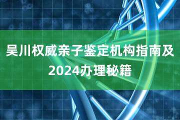 吴川权威亲子鉴定机构指南及2024办理秘籍