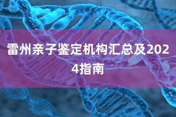 雷州亲子鉴定机构汇总及2024指南