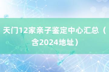 天门12家亲子鉴定中心汇总（含2024地址）