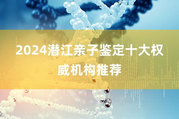 2024潜江亲子鉴定十大权威机构推荐