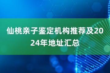 仙桃亲子鉴定机构推荐及2024年地址汇总