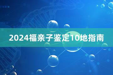 2024福亲子鉴定10地指南