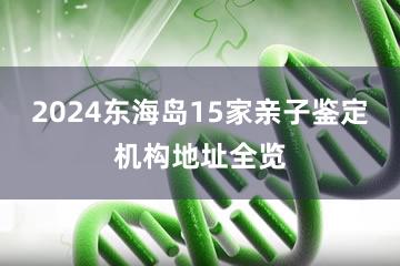 2024东海岛15家亲子鉴定机构地址全览