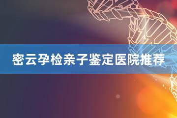 密云孕检亲子鉴定医院推荐