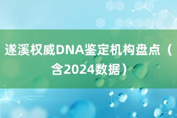 遂溪权威DNA鉴定机构盘点（含2024数据）