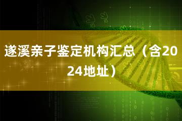 遂溪亲子鉴定机构汇总（含2024地址）