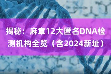 揭秘：麻章12大匿名DNA检测机构全览（含2024新址）