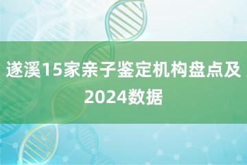 遂溪15家亲子鉴定机构盘点及2024数据