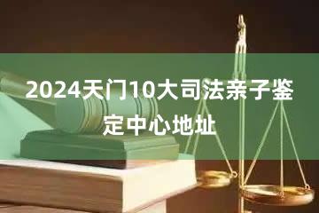 2024天门10大司法亲子鉴定中心地址