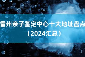 雷州亲子鉴定中心十大地址盘点（2024汇总）