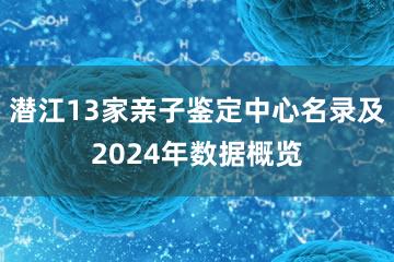 潜江13家亲子鉴定中心名录及2024年数据概览