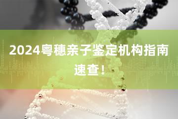 2024粤穗亲子鉴定机构指南速查！