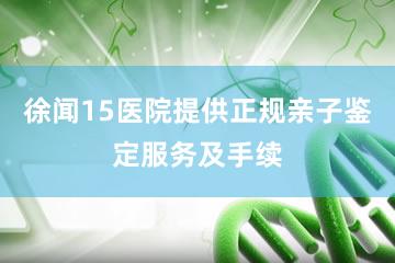 徐闻15医院提供正规亲子鉴定服务及手续