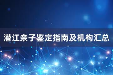 潜江亲子鉴定指南及机构汇总