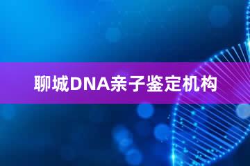 聊城DNA亲子鉴定机构