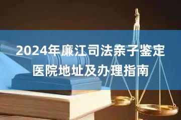 2024年廉江司法亲子鉴定医院地址及办理指南