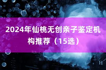 2024年仙桃无创亲子鉴定机构推荐（15选）