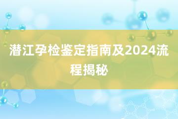 潜江孕检鉴定指南及2024流程揭秘