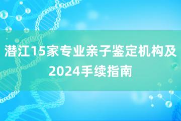 潜江15家专业亲子鉴定机构及2024手续指南