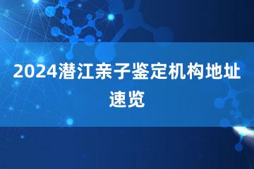 2024潜江亲子鉴定机构地址速览