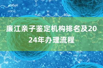 廉江亲子鉴定机构排名及2024年办理流程