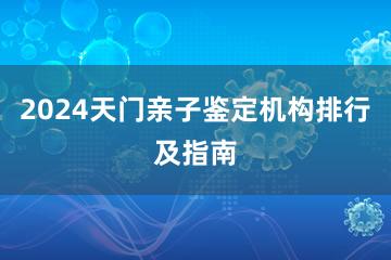 2024天门亲子鉴定机构排行及指南