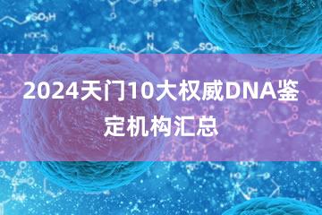 2024天门10大权威DNA鉴定机构汇总