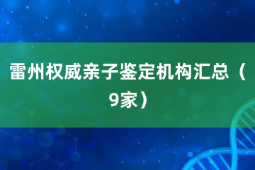 雷州权威亲子鉴定机构汇总（9家）