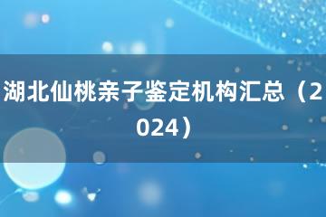 湖北仙桃亲子鉴定机构汇总（2024）